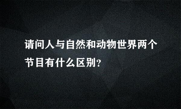 请问人与自然和动物世界两个节目有什么区别？