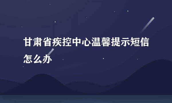 甘肃省疾控中心温馨提示短信怎么办