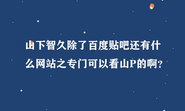 山下智久除了百度贴吧还有什么网站之专门可以看山P的啊？