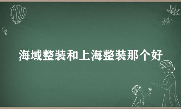 海域整装和上海整装那个好