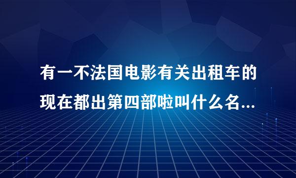 有一不法国电影有关出租车的现在都出第四部啦叫什么名字呀请各位指教