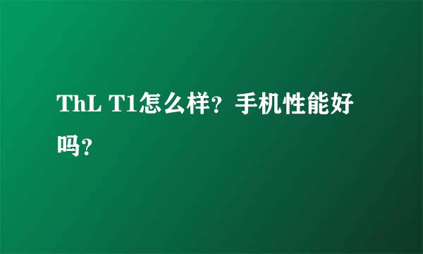 ThL T1怎么样？手机性能好吗？