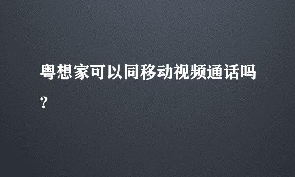 粤想家可以同移动视频通话吗？