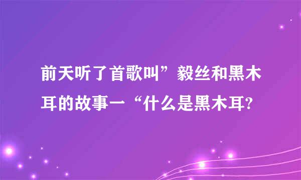 前天听了首歌叫”毅丝和黑木耳的故事一“什么是黑木耳?