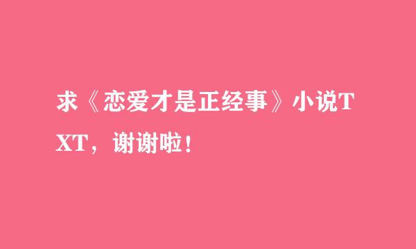 求《恋爱才是正经事》小说TXT，谢谢啦！