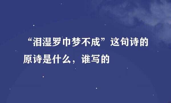 “泪湿罗巾梦不成”这句诗的原诗是什么，谁写的