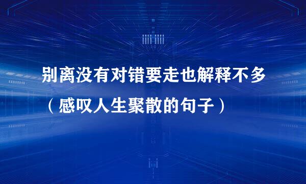 别离没有对错要走也解释不多（感叹人生聚散的句子）