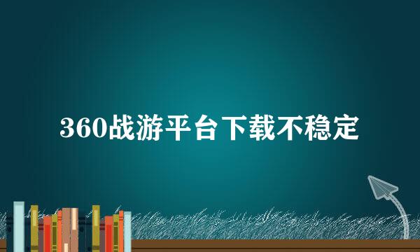 360战游平台下载不稳定