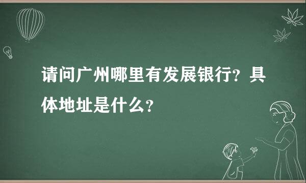 请问广州哪里有发展银行？具体地址是什么？