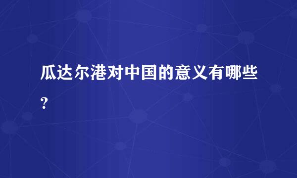 瓜达尔港对中国的意义有哪些？