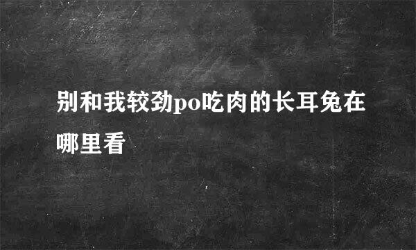 别和我较劲po吃肉的长耳兔在哪里看