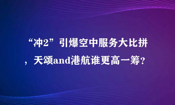 “冲2”引爆空中服务大比拼，天颂and港航谁更高一筹？