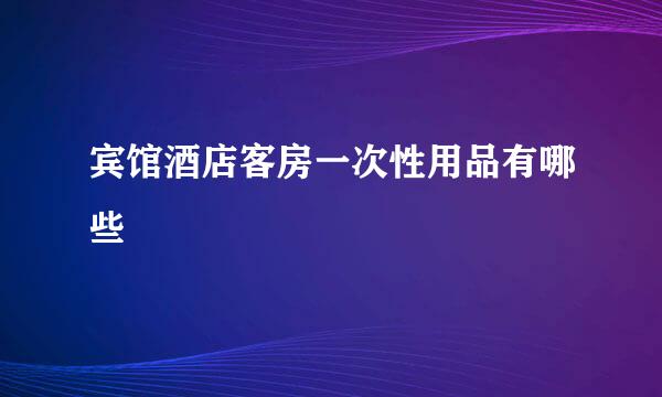 宾馆酒店客房一次性用品有哪些