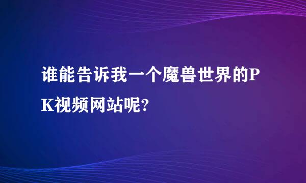 谁能告诉我一个魔兽世界的PK视频网站呢?