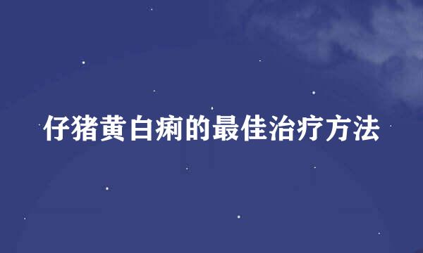 仔猪黄白痢的最佳治疗方法