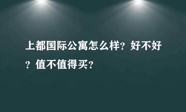 上都国际公寓怎么样？好不好？值不值得买？