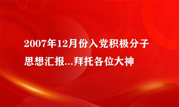 2007年12月份入党积极分子思想汇报...拜托各位大神