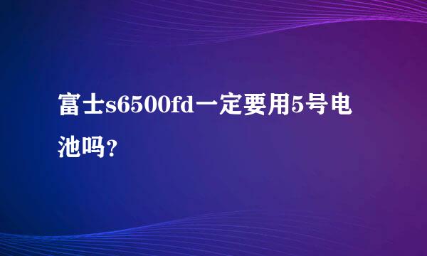 富士s6500fd一定要用5号电池吗？