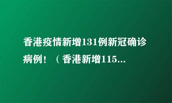 香港疫情新增131例新冠确诊病例！（香港新增115例新冠确诊病例）