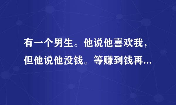 有一个男生。他说他喜欢我，但他说他没钱。等赚到钱再回来追我。我到底要不要等他