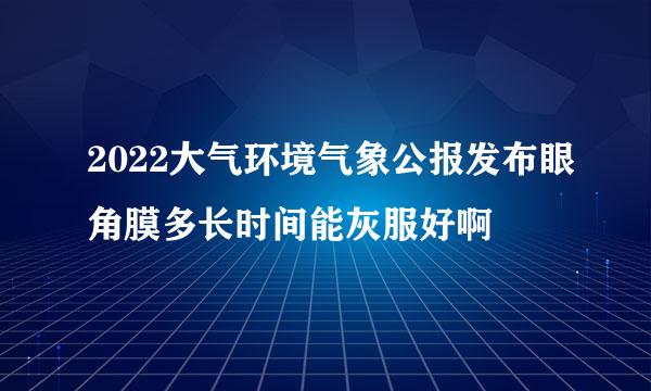 2022大气环境气象公报发布眼角膜多长时间能灰服好啊