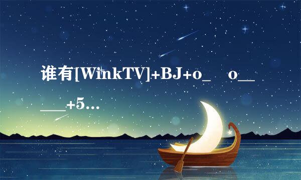 谁有[WinkTV]+BJ+o_▽o_____+5种子下载，谢恩公！