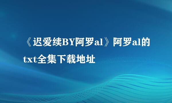 《迟爱续BY阿罗al》阿罗al的txt全集下载地址