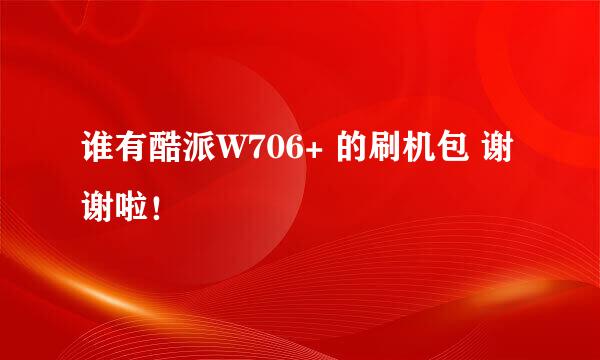 谁有酷派W706+ 的刷机包 谢谢啦！