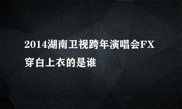 2014湖南卫视跨年演唱会FX穿白上衣的是谁