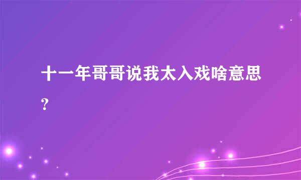 十一年哥哥说我太入戏啥意思？