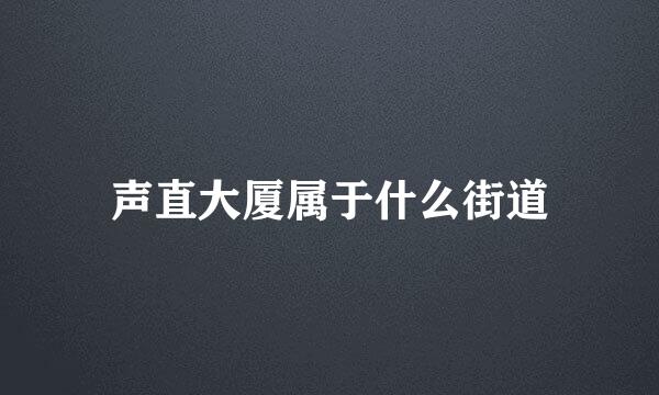 声直大厦属于什么街道