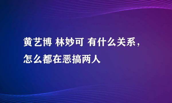 黄艺博 林妙可 有什么关系，怎么都在恶搞两人