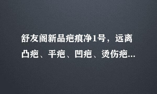 舒友阁新品疤痕净1号，远离凸疤、平疤、凹疤、烫伤疤、色印。大家来发表下意见哦!