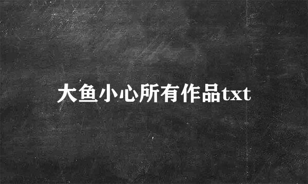 大鱼小心所有作品txt