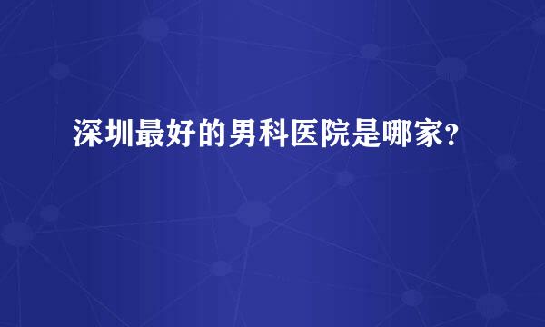 深圳最好的男科医院是哪家？