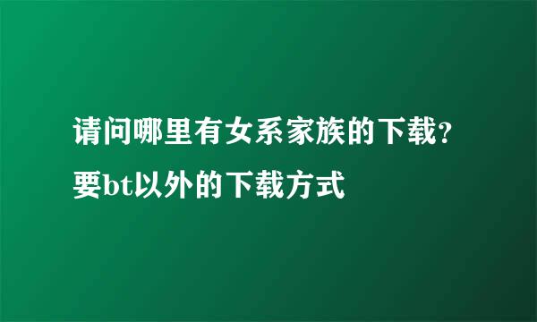 请问哪里有女系家族的下载？要bt以外的下载方式