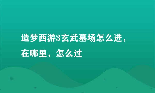 造梦西游3玄武墓场怎么进，在哪里，怎么过