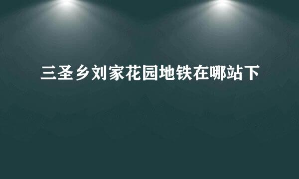 三圣乡刘家花园地铁在哪站下