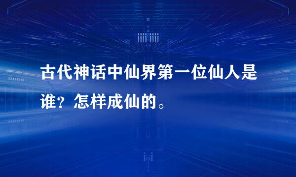 古代神话中仙界第一位仙人是谁？怎样成仙的。