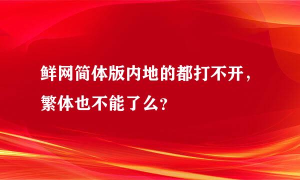 鲜网简体版内地的都打不开，繁体也不能了么？