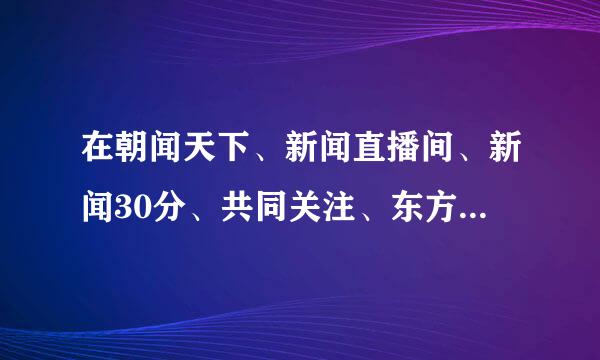 在朝闻天下、新闻直播间、新闻30分、共同关注、东方时空和24小时播几条新闻就出现您正在收看的是的画面？