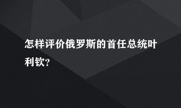 怎样评价俄罗斯的首任总统叶利钦？