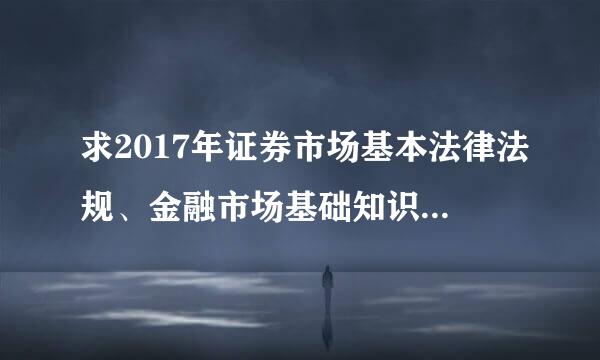 求2017年证券市场基本法律法规、金融市场基础知识教材的电子书！感激不尽！！