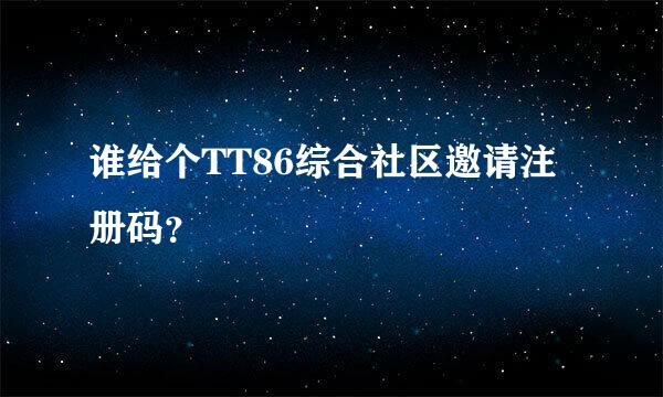 谁给个TT86综合社区邀请注册码？