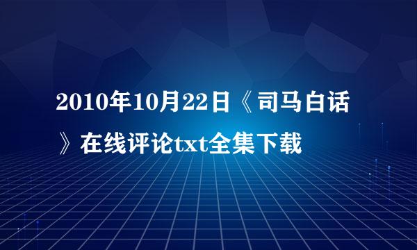 2010年10月22日《司马白话》在线评论txt全集下载