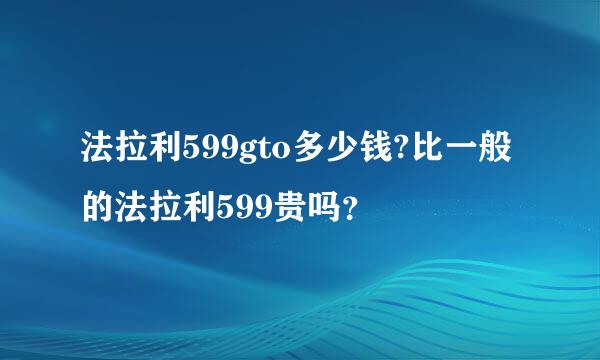 法拉利599gto多少钱?比一般的法拉利599贵吗？