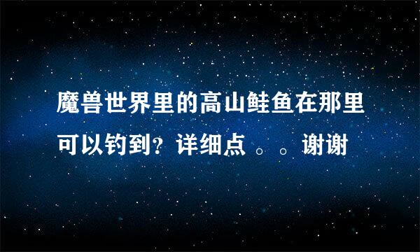 魔兽世界里的高山鲑鱼在那里可以钓到？详细点 。。谢谢