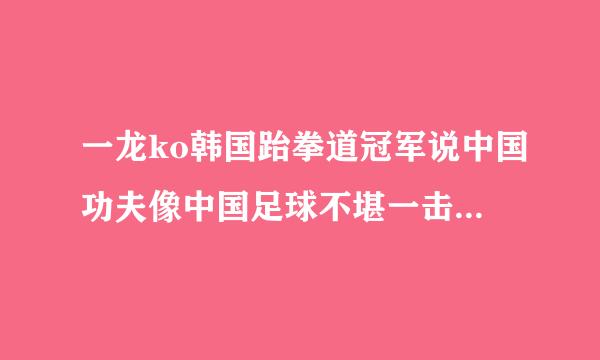 一龙ko韩国跆拳道冠军说中国功夫像中国足球不堪一击是什么时候