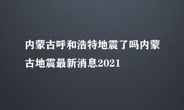 内蒙古呼和浩特地震了吗内蒙古地震最新消息2021