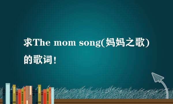 求The mom song(妈妈之歌)的歌词！